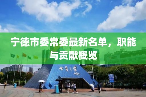 寧德市委常委最新名單，職能與貢獻(xiàn)概覽