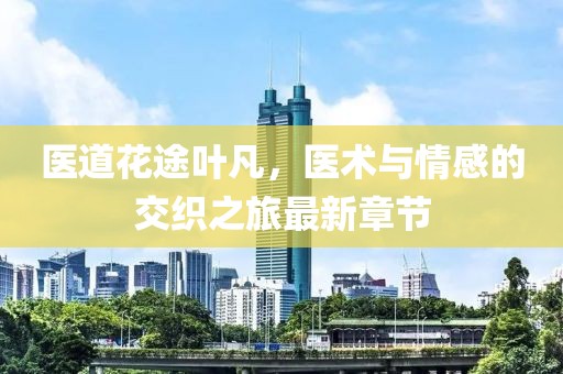 醫(yī)道花途葉凡，醫(yī)術(shù)與情感的交織之旅最新章節(jié)