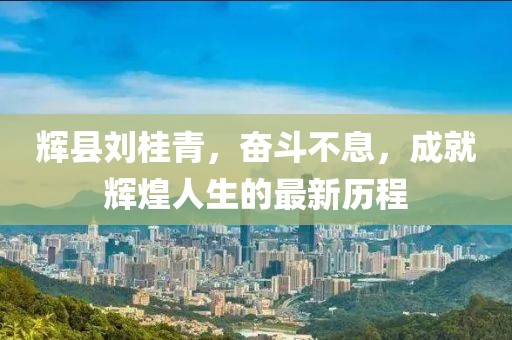 輝縣劉桂青，奮斗不息，成就輝煌人生的最新歷程