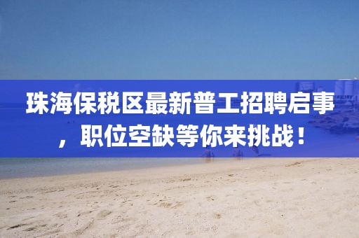 珠海保稅區(qū)最新普工招聘啟事，職位空缺等你來挑戰(zhàn)！