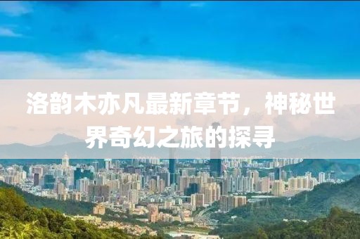 洛韻木亦凡最新章節(jié)，神秘世界奇幻之旅的探尋