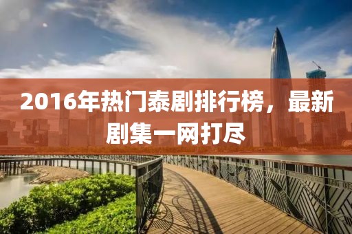 2016年熱門泰劇排行榜，最新劇集一網(wǎng)打盡