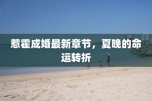 惹霍成婚最新章節(jié)，夏晚的命運(yùn)轉(zhuǎn)折