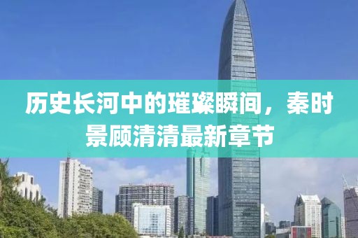 歷史長河中的璀璨瞬間，秦時景顧清清最新章節(jié)