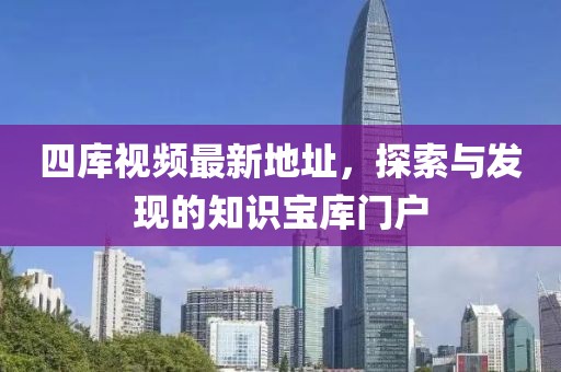 四庫視頻最新地址，探索與發(fā)現(xiàn)的知識寶庫門戶