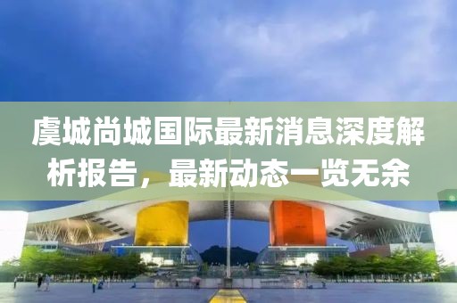 虞城尚城國(guó)際最新消息深度解析報(bào)告，最新動(dòng)態(tài)一覽無(wú)余