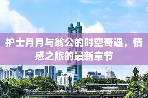 護(hù)士月月與翁公的時(shí)空奇遇，情感之旅的最新章節(jié)