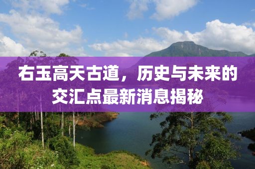 右玉高天古道，歷史與未來的交匯點最新消息揭秘