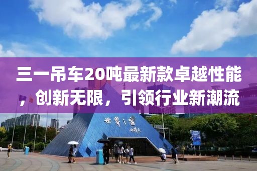 三一吊車20噸最新款卓越性能，創(chuàng)新無限，引領(lǐng)行業(yè)新潮流