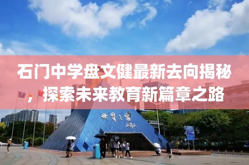 石門中學(xué)盤文健最新去向揭秘，探索未來教育新篇章之路