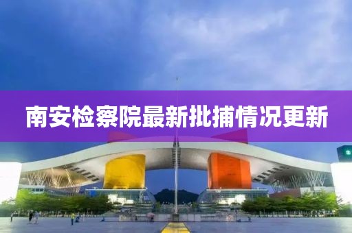 南安檢察院最新批捕情況更新