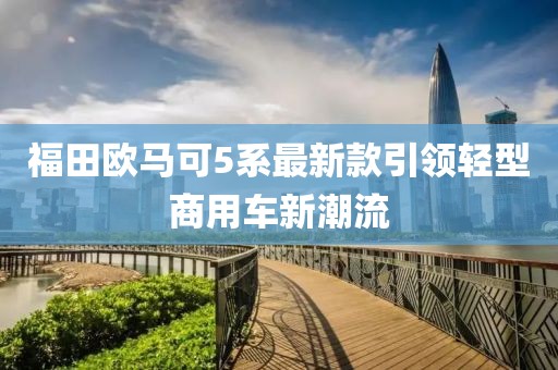 福田歐馬可5系最新款引領(lǐng)輕型商用車新潮流