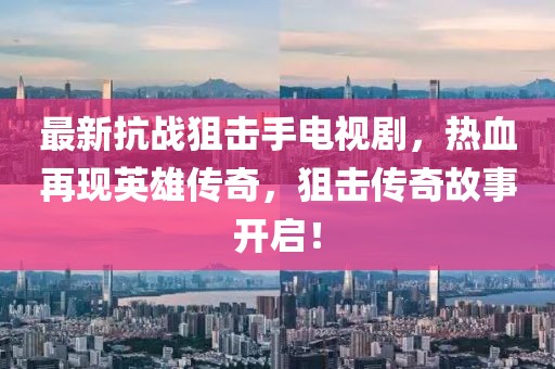 最新抗戰(zhàn)狙擊手電視劇，熱血再現(xiàn)英雄傳奇，狙擊傳奇故事開啟！