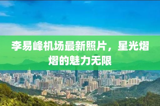 李易峰機(jī)場(chǎng)最新照片，星光熠熠的魅力無限