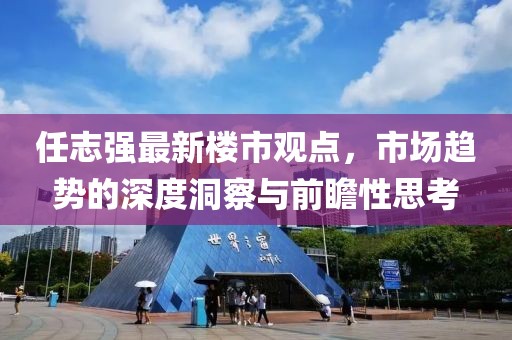 任志強(qiáng)最新樓市觀點(diǎn)，市場(chǎng)趨勢(shì)的深度洞察與前瞻性思考