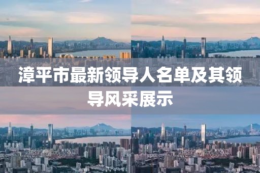 漳平市最新領(lǐng)導(dǎo)人名單及其領(lǐng)導(dǎo)風(fēng)采展示