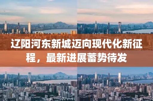 遼陽河?xùn)|新城邁向現(xiàn)代化新征程，最新進展蓄勢待發(fā)
