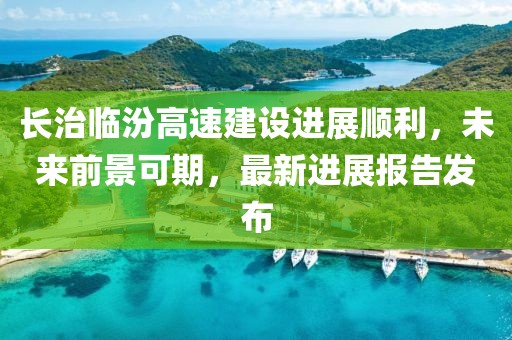 長治臨汾高速建設(shè)進(jìn)展順利，未來前景可期，最新進(jìn)展報(bào)告發(fā)布