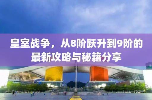 皇室戰(zhàn)爭，從8階躍升到9階的最新攻略與秘籍分享