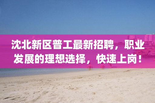 沈北新區(qū)普工最新招聘，職業(yè)發(fā)展的理想選擇，快速上崗！