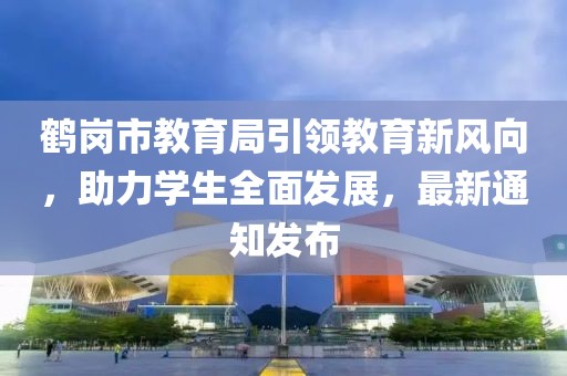 鶴崗市教育局引領(lǐng)教育新風(fēng)向，助力學(xué)生全面發(fā)展，最新通知發(fā)布