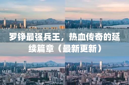 羅錚最強(qiáng)兵王，熱血傳奇的延續(xù)篇章（最新更新）