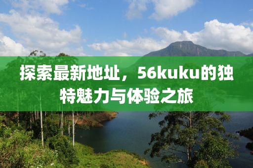 探索最新地址，56kuku的獨特魅力與體驗之旅