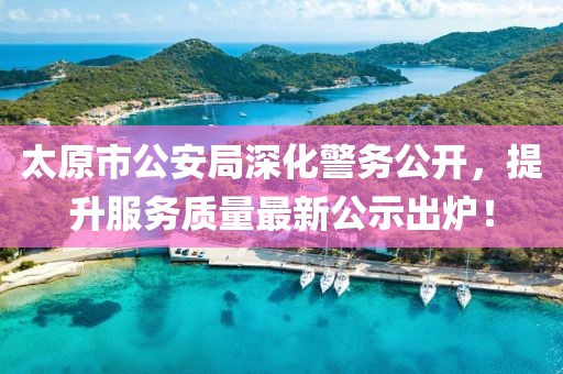 太原市公安局深化警務(wù)公開，提升服務(wù)質(zhì)量最新公示出爐！