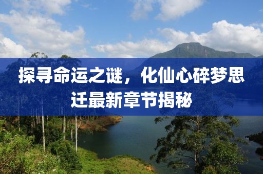 探尋命運(yùn)之謎，化仙心碎夢(mèng)思遷最新章節(jié)揭秘