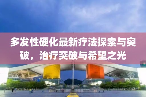 多發(fā)性硬化最新療法探索與突破，治療突破與希望之光