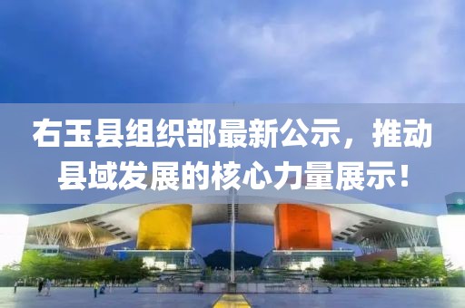 右玉縣組織部最新公示，推動縣域發(fā)展的核心力量展示！