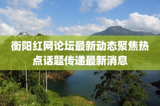 衡陽紅網(wǎng)論壇最新動態(tài)聚焦熱點話題傳遞最新消息