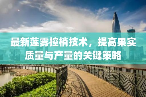 最新蓮霧控梢技術(shù)，提高果實(shí)質(zhì)量與產(chǎn)量的關(guān)鍵策略