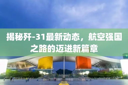揭秘殲-31最新動態(tài)，航空強國之路的邁進新篇章