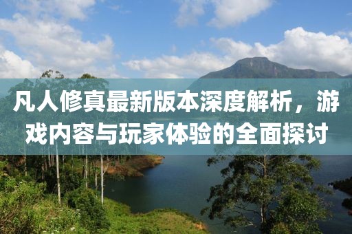 凡人修真最新版本深度解析，游戲內(nèi)容與玩家體驗的全面探討