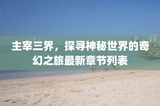 主宰三界，探尋神秘世界的奇幻之旅最新章節(jié)列表