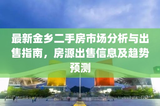 最新金鄉(xiāng)二手房市場分析與出售指南，房源出售信息及趨勢預測