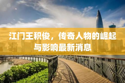 江門王積俊，傳奇人物的崛起與影響最新消息