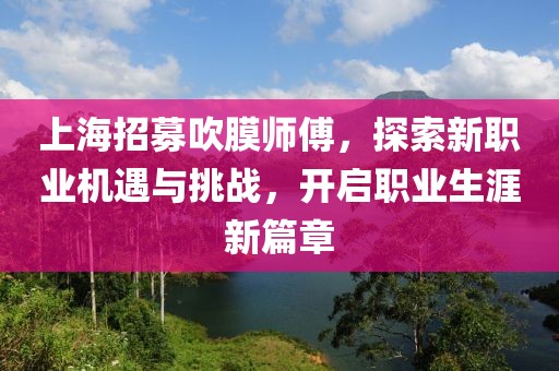 上海招募吹膜師傅，探索新職業(yè)機(jī)遇與挑戰(zhàn)，開啟職業(yè)生涯新篇章