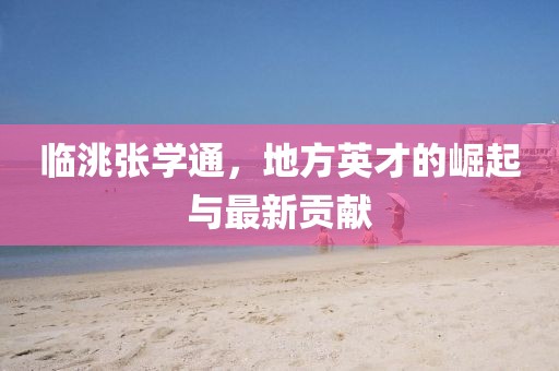 臨洮張學(xué)通，地方英才的崛起與最新貢獻(xiàn)