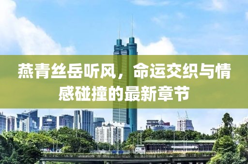 燕青絲岳聽風(fēng)，命運交織與情感碰撞的最新章節(jié)