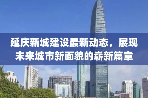延慶新城建設(shè)最新動(dòng)態(tài)，展現(xiàn)未來城市新面貌的嶄新篇章