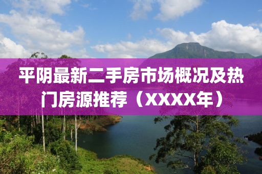 平陰最新二手房市場概況及熱門房源推薦（XXXX年）