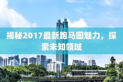 揭秘2017最新跑馬圖魅力，探索未知領(lǐng)域
