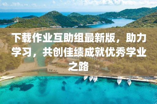 下載作業(yè)互助組最新版，助力學(xué)習(xí)，共創(chuàng)佳績(jī)成就優(yōu)秀學(xué)業(yè)之路