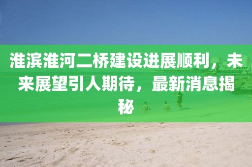 淮濱淮河二橋建設(shè)進展順利，未來展望引人期待，最新消息揭秘