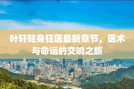 葉軒貼身狂醫(yī)最新章節(jié)，醫(yī)術(shù)與命運的交響之旅