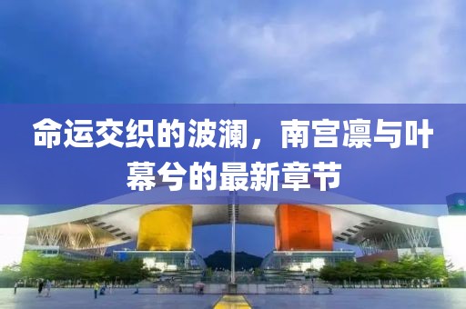 命運(yùn)交織的波瀾，南宮凜與葉幕兮的最新章節(jié)