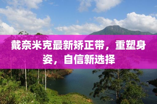 戴奈米克最新矯正帶，重塑身姿，自信新選擇