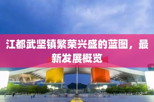 江都武堅鎮(zhèn)繁榮興盛的藍圖，最新發(fā)展概覽